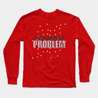 I Love Being a Problem Long Sleeve T-Shirt